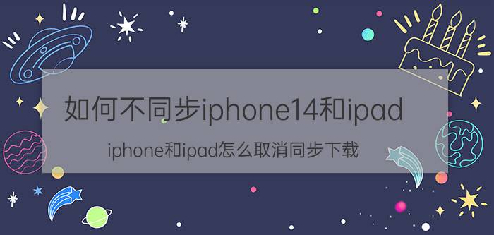 如何不同步iphone14和ipad iphone和ipad怎么取消同步下载？